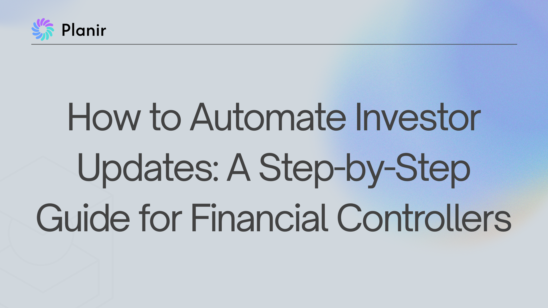 Planir blog featured image with the title "How to Automate Investor Updates: A Step-by-Step Guide for Financial Controllers" on a soft gradient background